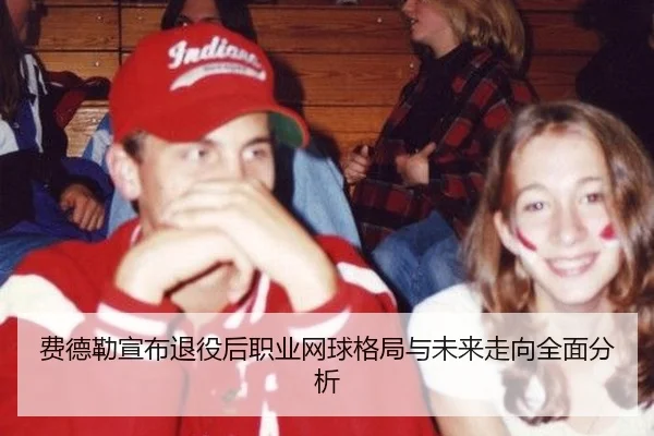 费德勒宣布退役后职业网球格局与未来走向全面分析