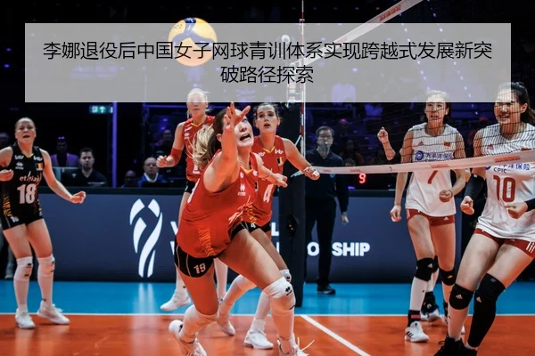 李娜退役后中国女子网球青训体系实现跨越式发展新突破路径探索