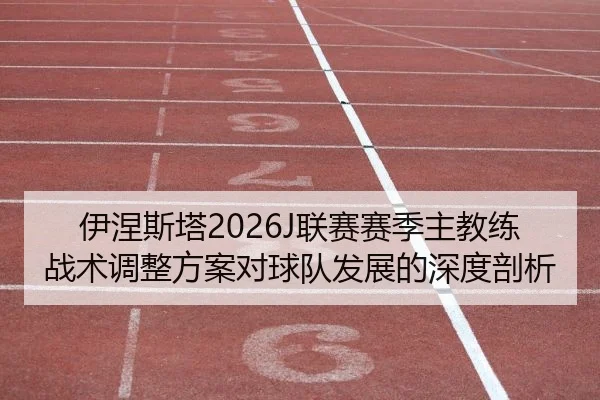 伊涅斯塔2026J联赛赛季主教练战术调整方案对球队发展的深度剖析