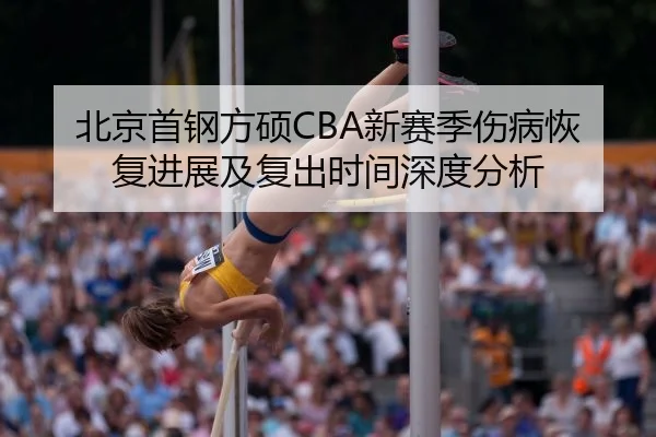 北京首钢方硕CBA新赛季伤病恢复进展及复出时间深度分析